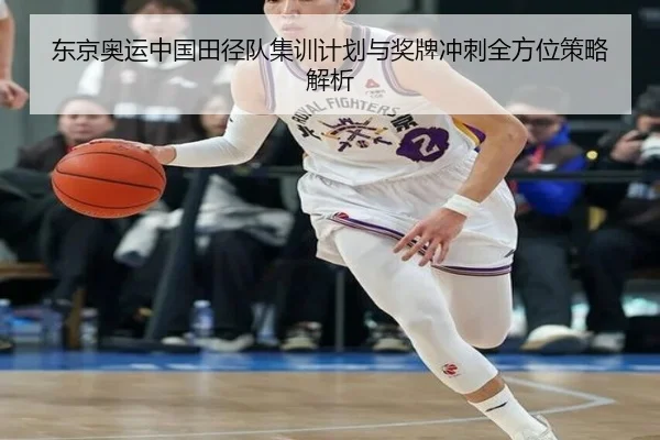东京奥运中国田径队集训计划与奖牌冲刺全方位策略解析